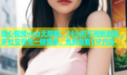 糖心视频vlog无限看，24小时不间断直播，多社交账号一键登录，免费观看VIP内容