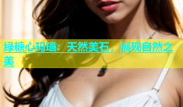 绿糖心玛瑙：天然美石，展现自然之美