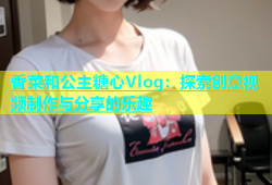 香菜和公主糖心Vlog：探索创意视频制作与分享的乐趣