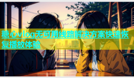糖心vlog无可用线路解决方案快速恢复播放体验