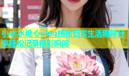 小水水糖心vlog揭秘日常生活趣味分享轻松记录精彩瞬间