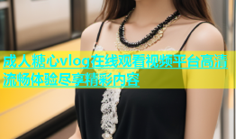 成人糖心vlog在线观看视频平台高清流畅体验尽享精彩内容