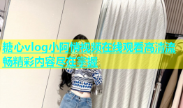 糖心vlog小阿悄视频在线观看高清流畅精彩内容尽在掌握