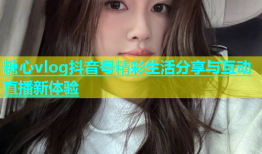 糖心vlog抖音号精彩生活分享与互动直播新体验