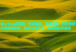 糖心Vlog资源站：每日更新，高清流畅，打造便捷在线视频体验，快速分享生活，观看精彩短视频
