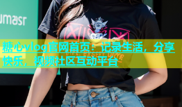 糖心vlog官网首页：记录生活，分享快乐，视频社区互动平台