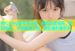 糖心Vlog账号凭证码：解锁私密视频，即刻体验，午夜寂寞不再，精彩福利等你来