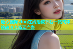 糖心视频vlog在线播放下载一站式体验高清流畅无广告
