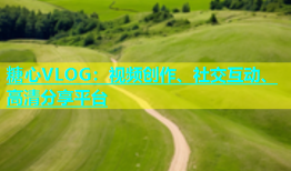 糖心VLOG：视频创作、社交互动、高清分享平台