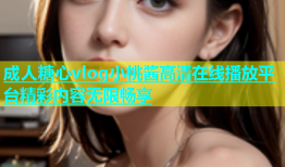 成人糖心vlog小桃酱高清在线播放平台精彩内容无限畅享