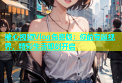 糖心视频Vlog免费版：你的专属视界，精彩生活即刻开启