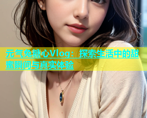 元气兔糖心Vlog：探索生活中的甜蜜瞬间与真实体验