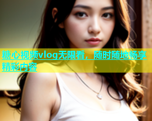 糖心视频vlog无限看，随时随地畅享精彩内容
