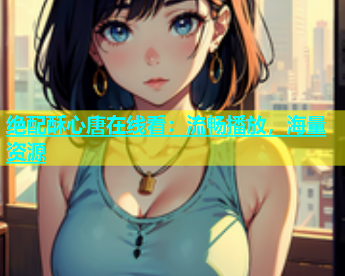 绝配酥心唐在线看：流畅播放，海量资源