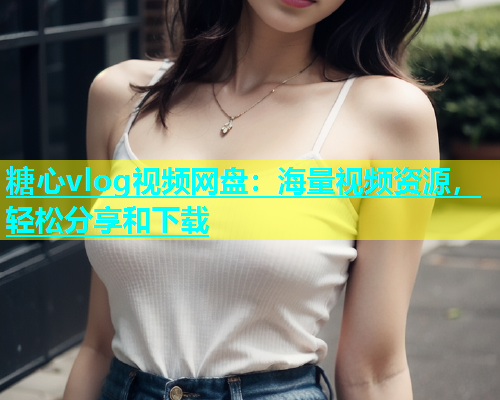 糖心vlog视频网盘：海量视频资源，轻松分享和下载