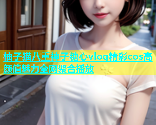柚子猫八重神子糖心vlog精彩cos高颜值魅力全网聚合播放