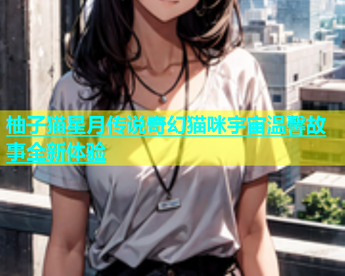 柚子猫星月传说奇幻猫咪宇宙温馨故事全新体验