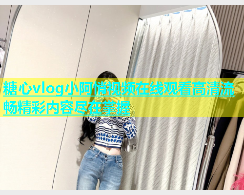 糖心vlog小阿悄视频在线观看高清流畅精彩内容尽在掌握