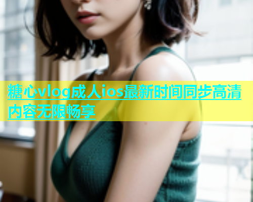 糖心vlog成人ios最新时间同步高清内容无限畅享