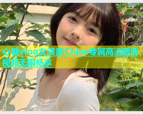 心糖vlog女演员Chloe专属高清剧情视频无限畅享