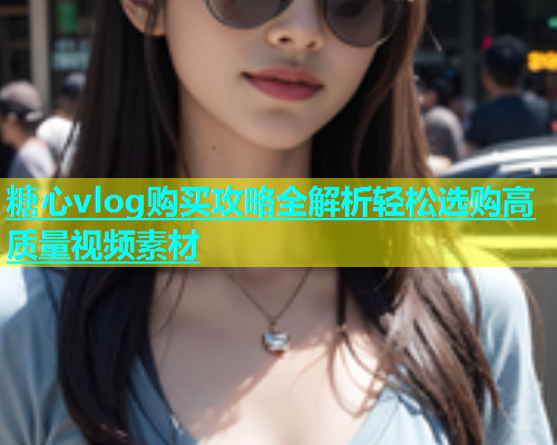 糖心vlog购买攻略全解析轻松选购高质量视频素材