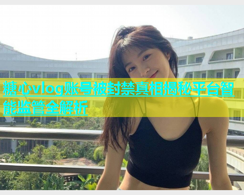糖心vlog账号被封禁真相揭秘平台智能监管全解析