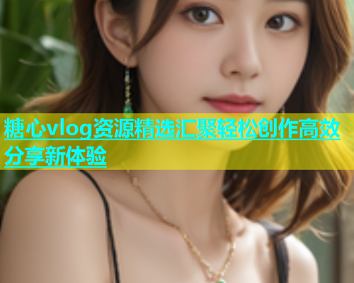 糖心vlog资源精选汇聚轻松创作高效分享新体验