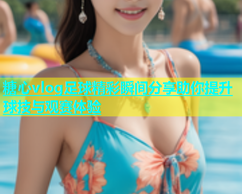 糖心vlog足球精彩瞬间分享助你提升球技与观赛体验