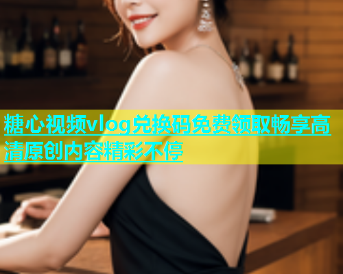 糖心视频vlog兑换码免费领取畅享高清原创内容精彩不停